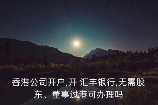 香港公司開戶,開 匯豐銀行,無需股東、董事過港可辦理嗎