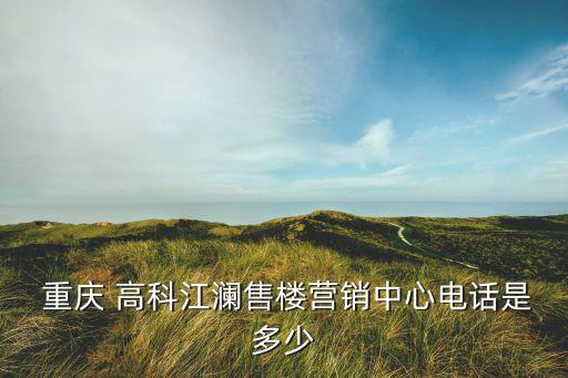  重慶 高科江瀾售樓營(yíng)銷(xiāo)中心電話(huà)是多少