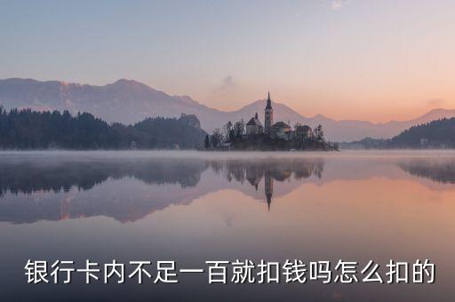  銀行卡內(nèi)不足一百就扣錢(qián)嗎怎么扣的