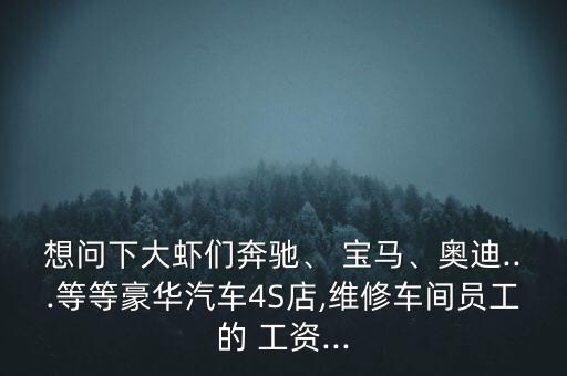 想問(wèn)下大蝦們奔馳、 寶馬、奧迪...等等豪華汽車4S店,維修車間員工的 工資...