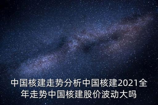 中國核建走勢(shì)分析中國核建2021全年走勢(shì)中國核建股價(jià)波動(dòng)大嗎