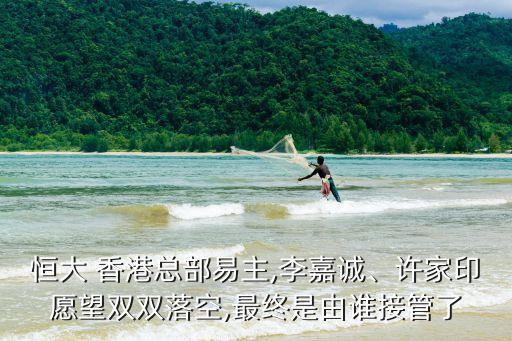 恒大 香港總部易主,李嘉誠、許家印愿望雙雙落空,最終是由誰接管了