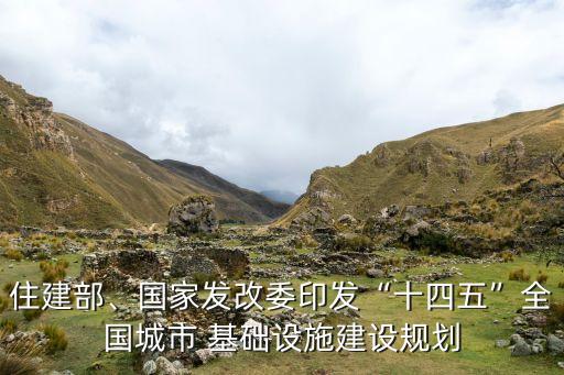住建部、國家發(fā)改委印發(fā)“十四五”全國城市 基礎(chǔ)設(shè)施建設(shè)規(guī)劃