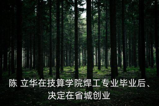 陳 立華在技算學(xué)院焊工專業(yè)畢業(yè)后、決定在省城創(chuàng)業(yè)