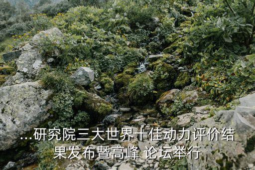 ...研究院三大世界十佳動力評價(jià)結(jié)果發(fā)布暨高峰 論壇舉行