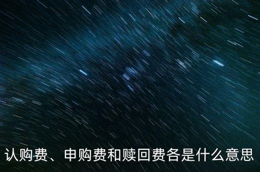 認(rèn)購費(fèi)、申購費(fèi)和贖回費(fèi)各是什么意思
