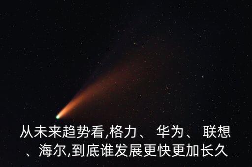 從未來趨勢看,格力、 華為、 聯(lián)想、海爾,到底誰發(fā)展更快更加長久