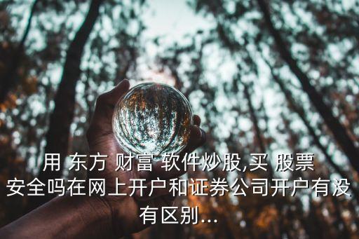 用 東方 財(cái)富 軟件炒股,買 股票安全嗎在網(wǎng)上開(kāi)戶和證券公司開(kāi)戶有沒(méi)有區(qū)別...