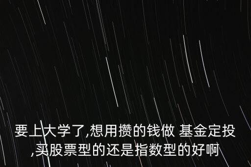 要上大學(xué)了,想用攢的錢(qián)做 基金定投,買股票型的還是指數(shù)型的好啊