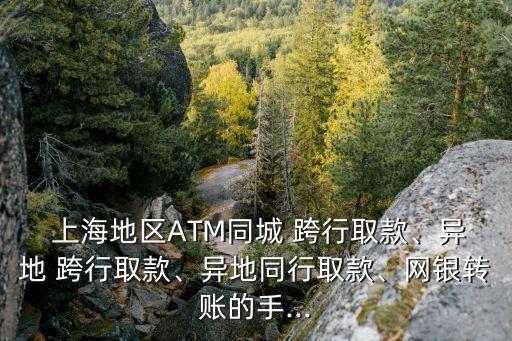  上海地區(qū)ATM同城 跨行取款、異地 跨行取款、異地同行取款、網(wǎng)銀轉(zhuǎn)賬的手...