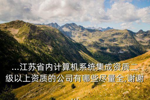 ...江蘇省內(nèi)計(jì)算機(jī)系統(tǒng)集成資質(zhì)二級以上資質(zhì)的公司有哪些盡量全,謝謝...