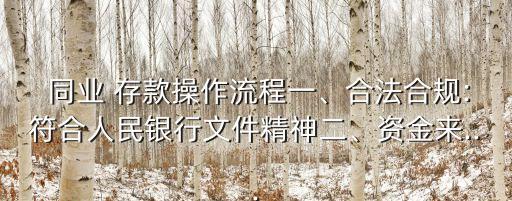  同業(yè) 存款操作流程一、合法合規(guī):符合人民銀行文件精神二、資金來...