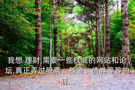 我想 理財(cái),需要一些權(quán)威的網(wǎng)站和論壇,真正弄過股票、基金、債券等等的朋...