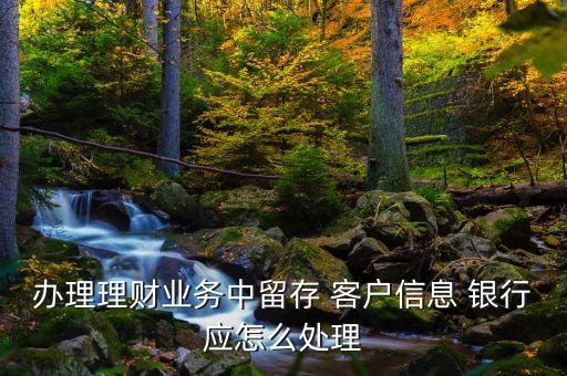 辦理理財業(yè)務(wù)中留存 客戶信息 銀行應怎么處理