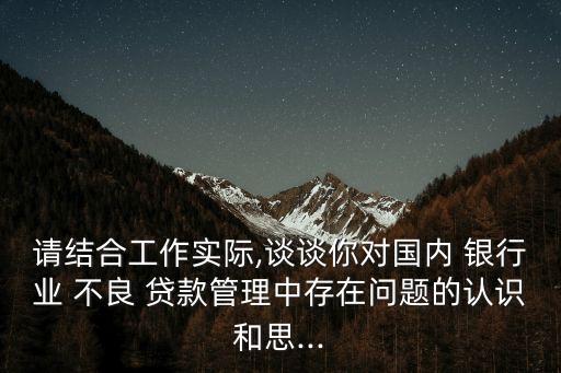 請結(jié)合工作實(shí)際,談?wù)勀銓鴥?nèi) 銀行業(yè) 不良 貸款管理中存在問題的認(rèn)識和思...