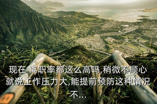現(xiàn)在 離職率都這么高嗎,稍微不順心就說(shuō)工作壓力大,能提前預(yù)防這種情況不...