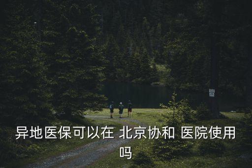 異地醫(yī)?？梢栽?北京協(xié)和 醫(yī)院使用嗎
