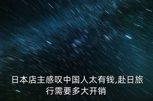  日本店主感嘆中國(guó)人太有錢(qián),赴日旅行需要多大開(kāi)銷(xiāo)