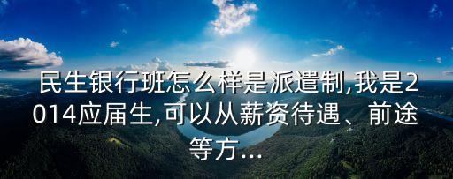  民生銀行班怎么樣是派遣制,我是2014應(yīng)屆生,可以從薪資待遇、前途等方...