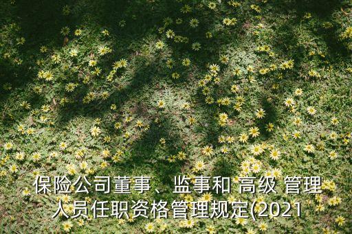  保險(xiǎn)公司董事、監(jiān)事和 高級(jí) 管理人員任職資格管理規(guī)定(2021