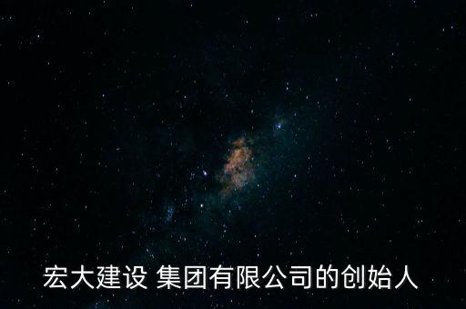 宏大建設(shè) 集團有限公司的創(chuàng)始人