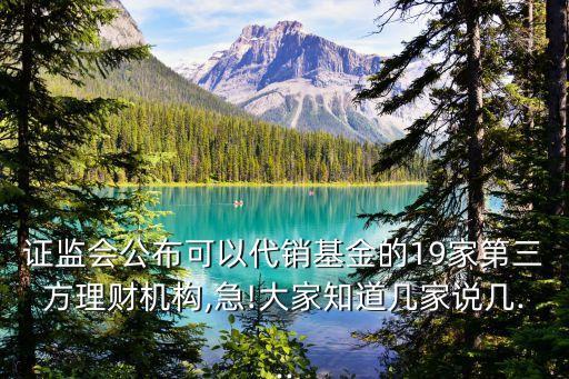 證監(jiān)會(huì)公布可以代銷基金的19家第三方理財(cái)機(jī)構(gòu),急!大家知道幾家說(shuō)幾...