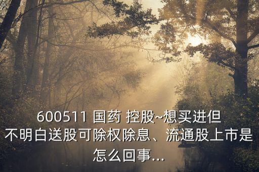600511 國(guó)藥 控股~想買進(jìn)但不明白送股可除權(quán)除息、流通股上市是怎么回事...