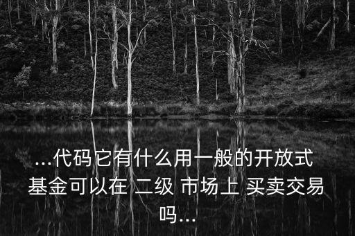 ...代碼它有什么用一般的開放式 基金可以在 二級(jí) 市場(chǎng)上 買賣交易嗎...