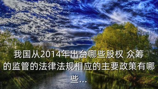 我國從2014年出臺哪些股權(quán) 眾籌的監(jiān)管的法律法規(guī)相應的主要政策有哪些...