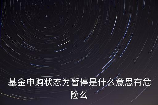 基金申購狀態(tài)為暫停是什么意思有危險(xiǎn)么