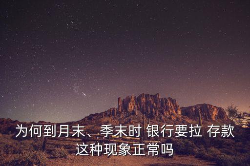 為何到月末、季末時 銀行要拉 存款這種現(xiàn)象正常嗎