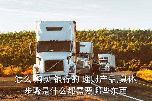怎么 購(gòu)買(mǎi) 銀行的 理財(cái)產(chǎn)品,具體步驟是什么都需要哪些東西