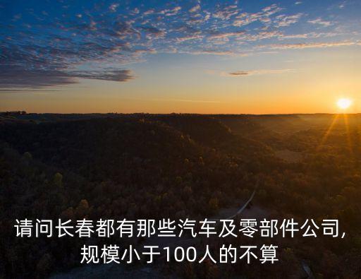 請(qǐng)問(wèn)長(zhǎng)春都有那些汽車(chē)及零部件公司,規(guī)模小于100人的不算