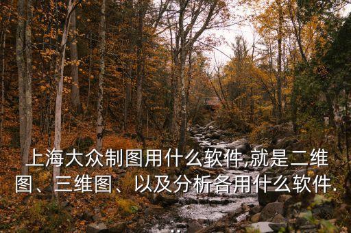  上海大眾制圖用什么軟件,就是二維圖、三維圖、以及分析各用什么軟件...