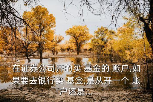 在證券公司開(kāi)的買(mǎi) 基金的 賬戶,如果要去銀行買(mǎi) 基金,是從開(kāi)一個(gè) 賬戶還是...