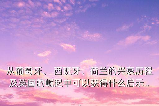 從葡萄牙、 西班牙、荷蘭的興衰歷程及英國的崛起中可以獲得什么啟示...