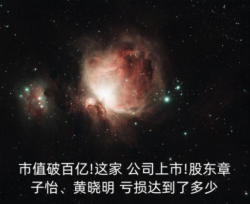 市值破百億!這家 公司上市!股東章子怡、黃曉明 虧損達(dá)到了多少