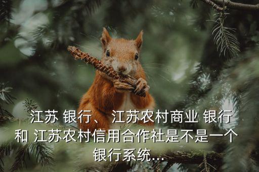  江蘇 銀行、 江蘇農(nóng)村商業(yè) 銀行和 江蘇農(nóng)村信用合作社是不是一個 銀行系統(tǒng)...