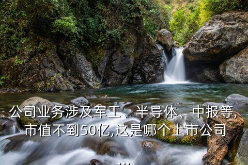 公司業(yè)務(wù)涉及軍工、半導(dǎo)體、中報等, 市值不到50億,這是哪個上市公司...