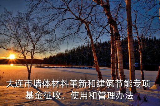 大連市墻體材料革新和建筑節(jié)能專項(xiàng) 基金征收、使用和管理辦法