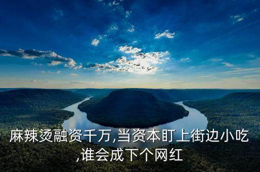 麻辣燙融資千萬(wàn),當(dāng)資本盯上街邊小吃,誰(shuí)會(huì)成下個(gè)網(wǎng)紅