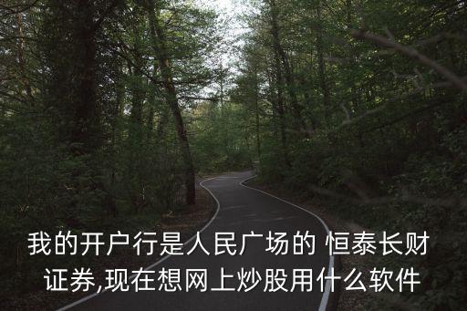 我的開戶行是人民廣場的 恒泰長財 證券,現(xiàn)在想網上炒股用什么軟件