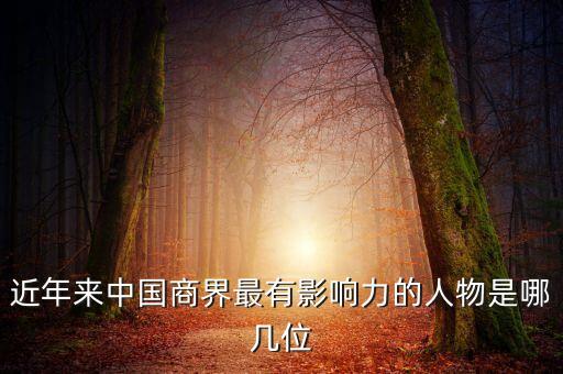 近年來(lái)中國(guó)商界最有影響力的人物是哪幾位