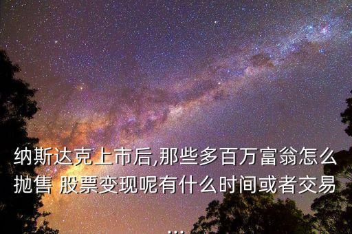納斯達(dá)克上市后,那些多百萬富翁怎么拋售 股票變現(xiàn)呢有什么時間或者交易...