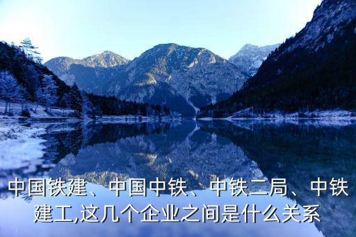 中國鐵建、中國中鐵、中鐵二局、中鐵建工,這幾個企業(yè)之間是什么關(guān)系