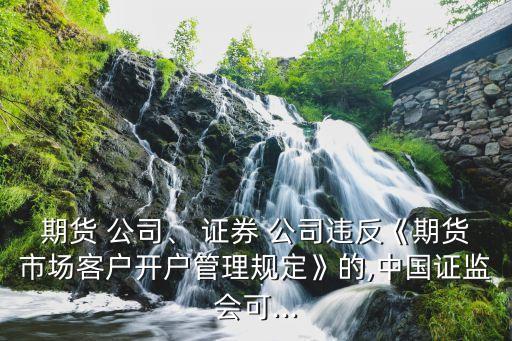期貨 公司、 證券 公司違反《期貨市場(chǎng)客戶開戶管理規(guī)定》的,中國(guó)證監(jiān)會(huì)可...