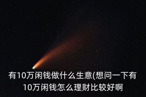 有10萬(wàn)閑錢(qián)做什么生意(想問(wèn)一下有10萬(wàn)閑錢(qián)怎么理財(cái)比較好啊