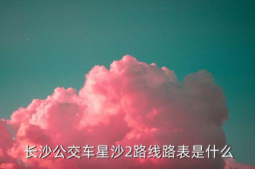  長(zhǎng)沙公交車(chē)星沙2路線(xiàn)路表是什么