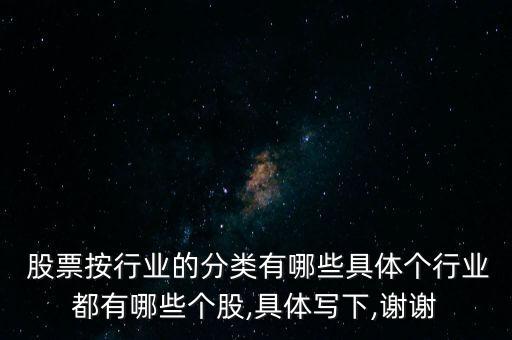  股票按行業(yè)的分類(lèi)有哪些具體個(gè)行業(yè)都有哪些個(gè)股,具體寫(xiě)下,謝謝