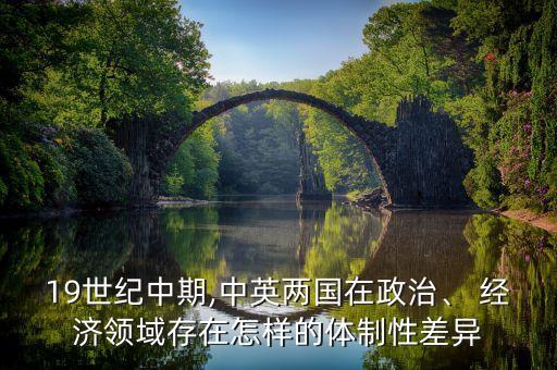 19世紀中期,中英兩國在政治、 經(jīng)濟領域存在怎樣的體制性差異